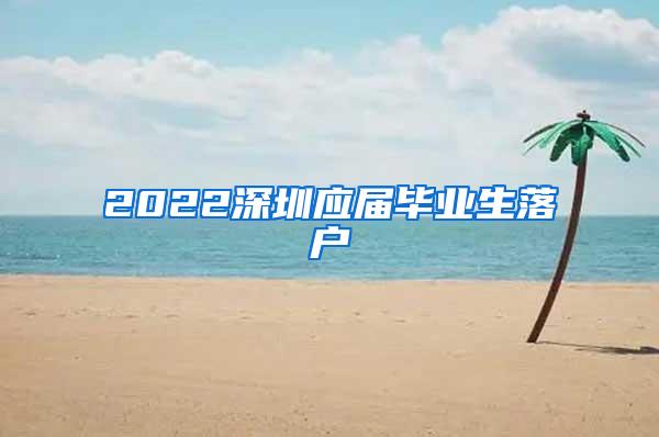 2022深圳应届毕业生落户