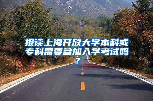 报读上海开放大学本科或专科需要参加入学考试吗？