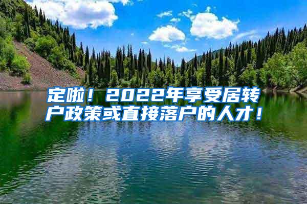 定啦！2022年享受居转户政策或直接落户的人才！