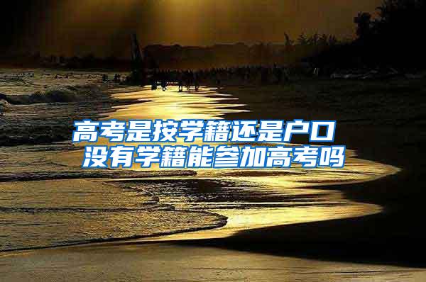 高考是按学籍还是户口 没有学籍能参加高考吗