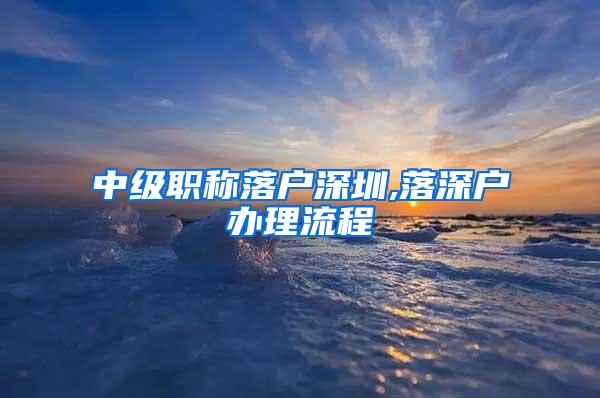 中级职称落户深圳,落深户办理流程