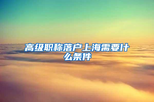 高级职称落户上海需要什么条件