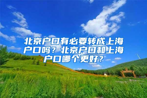 北京户口有必要转成上海户口吗？北京户口和上海户口哪个更好？