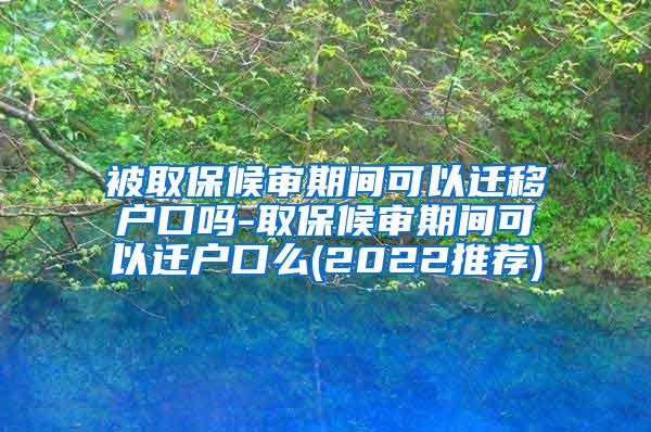 被取保候审期间可以迁移户口吗-取保候审期间可以迁户口么(2022推荐)