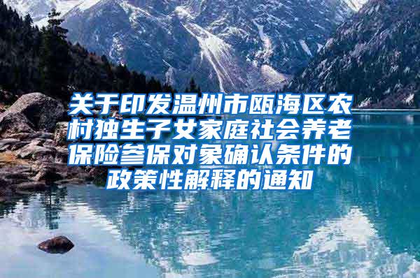 关于印发温州市瓯海区农村独生子女家庭社会养老保险参保对象确认条件的政策性解释的通知