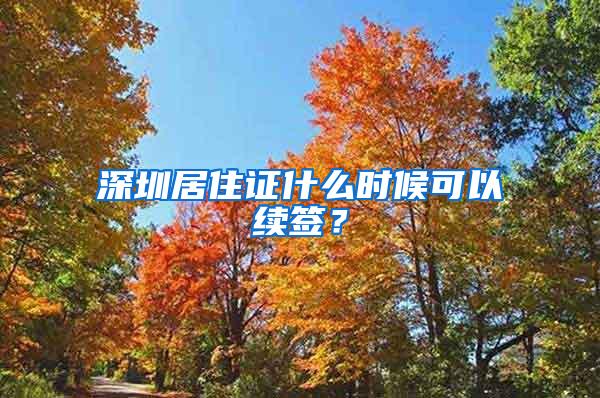 深圳居住证什么时候可以续签？