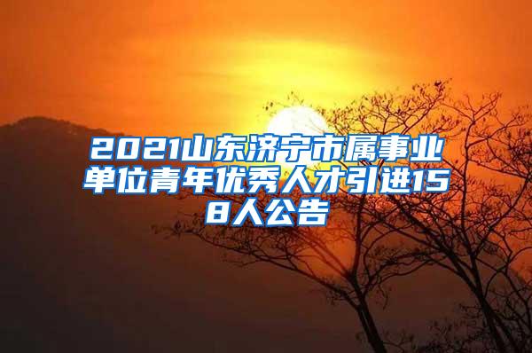 2021山东济宁市属事业单位青年优秀人才引进158人公告