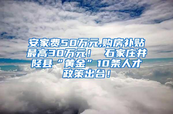 安家费50万元,购房补贴最高30万元！ 石家庄井陉县“黄金”10条人才政策出台！