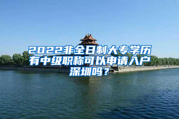 2022非全日制大专学历有中级职称可以申请入户深圳吗？