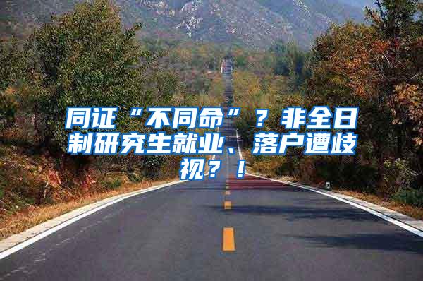 同证“不同命”？非全日制研究生就业、落户遭歧视？！