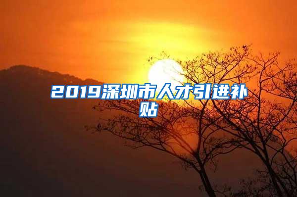 2019深圳市人才引进补贴