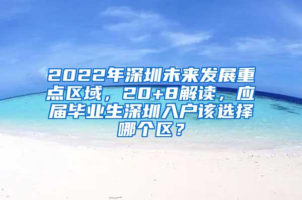 2022年深圳未来发展重点区域，20+8解读，应届毕业生深圳入户该选择哪个区？