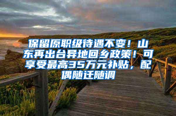 保留原职级待遇不变！山东再出台异地回乡政策！可享受最高35万元补贴，配偶随迁随调