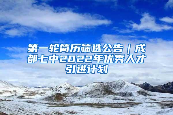 第一轮简历筛选公告｜成都七中2022年优秀人才引进计划