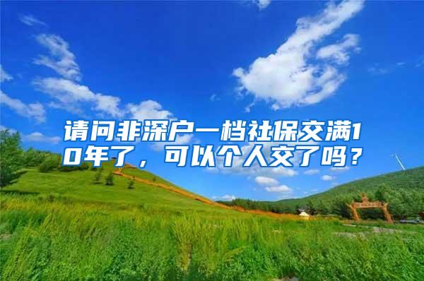 请问非深户一档社保交满10年了，可以个人交了吗？