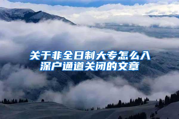 关于非全日制大专怎么入深户通道关闭的文章