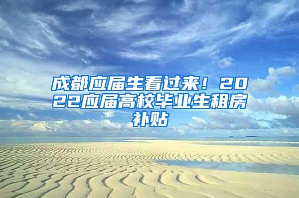 成都应届生看过来！2022应届高校毕业生租房补贴