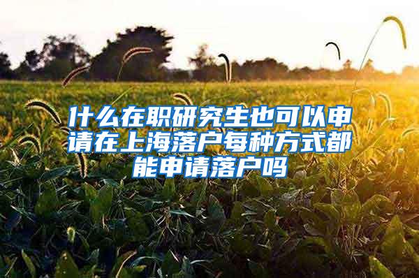 什么在职研究生也可以申请在上海落户每种方式都能申请落户吗