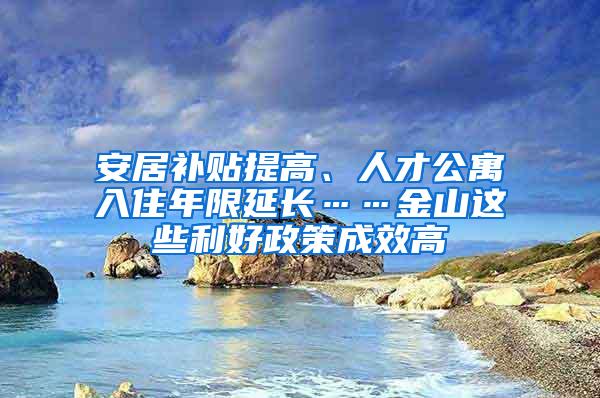 安居补贴提高、人才公寓入住年限延长……金山这些利好政策成效高