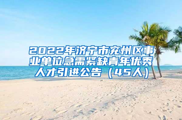 2022年济宁市兖州区事业单位急需紧缺青年优秀人才引进公告（45人）