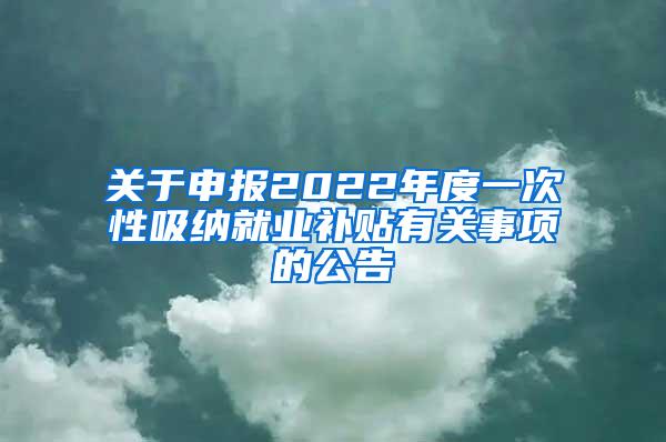 关于申报2022年度一次性吸纳就业补贴有关事项的公告