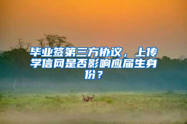 毕业签第三方协议，上传学信网是否影响应届生身份？