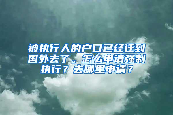 被执行人的户口已经迁到国外去了。怎么申请强制执行？去哪里申请？