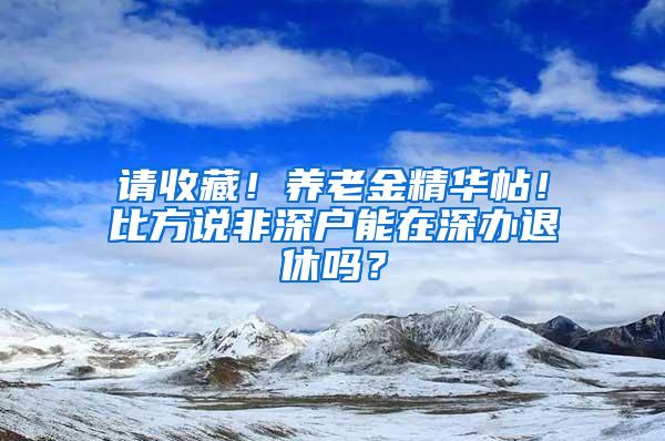 请收藏！养老金精华帖！比方说非深户能在深办退休吗？