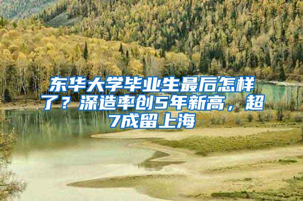 东华大学毕业生最后怎样了？深造率创5年新高，超7成留上海