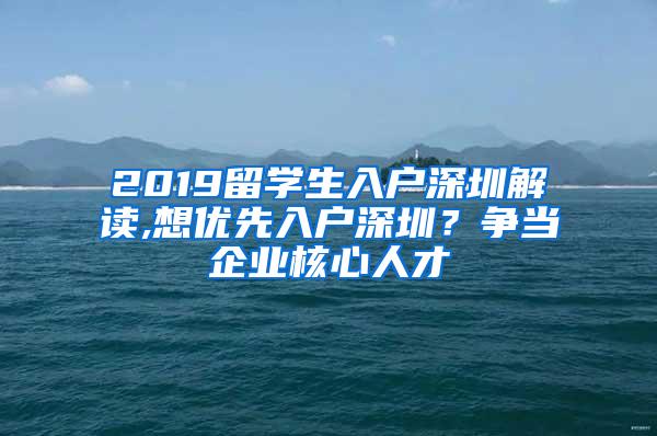 2019留学生入户深圳解读,想优先入户深圳？争当企业核心人才