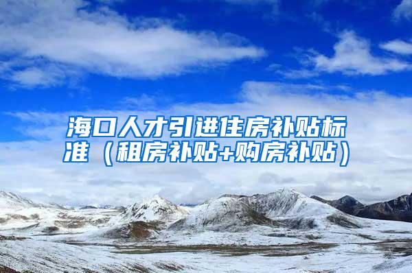 海口人才引进住房补贴标准（租房补贴+购房补贴）