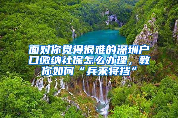 面对你觉得很难的深圳户口缴纳社保怎么办理，教你如何“兵来将挡”