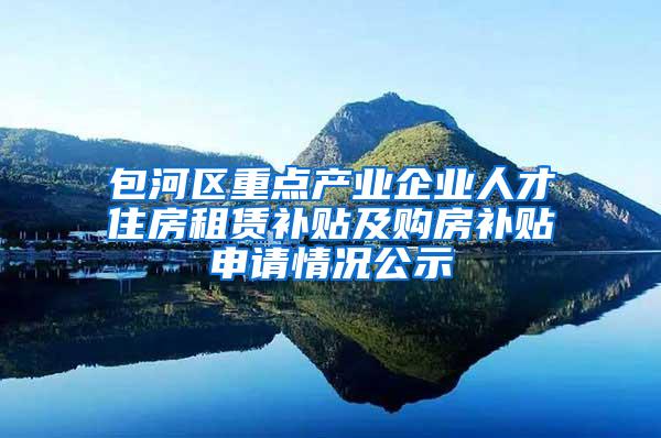 包河区重点产业企业人才住房租赁补贴及购房补贴申请情况公示