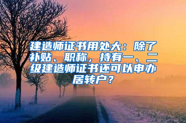 建造师证书用处大：除了补贴、职称，持有一、二级建造师证书还可以申办居转户？