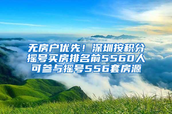无房户优先！深圳按积分摇号买房排名前5560人可参与摇号556套房源