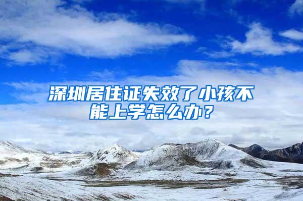 深圳居住证失效了小孩不能上学怎么办？