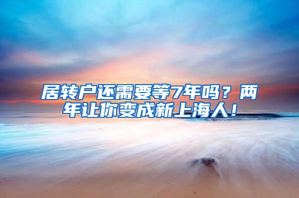 居转户还需要等7年吗？两年让你变成新上海人！