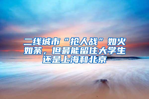 二线城市“抢人战”如火如荼，但最能留住大学生还是上海和北京