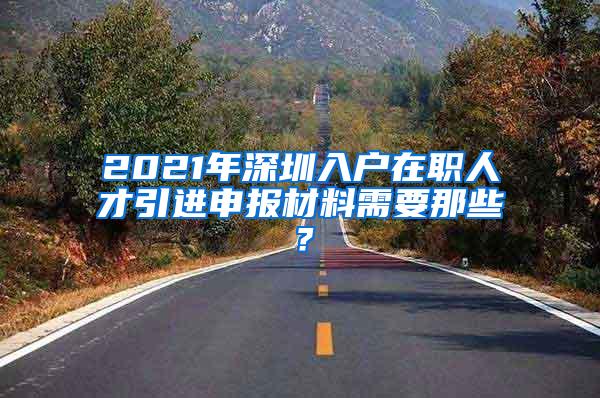 2021年深圳入户在职人才引进申报材料需要那些？