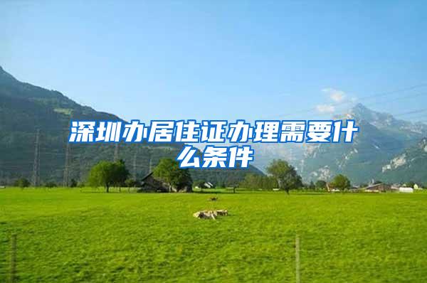 深圳办居住证办理需要什么条件