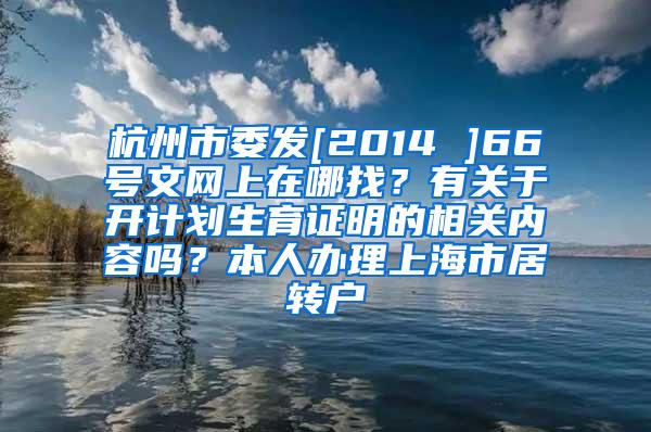 杭州市委发[2014 ]66号文网上在哪找？有关于开计划生育证明的相关内容吗？本人办理上海市居转户