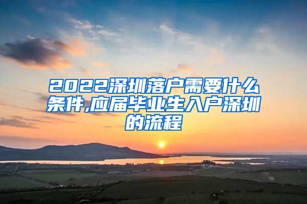2022深圳落户需要什么条件,应届毕业生入户深圳的流程