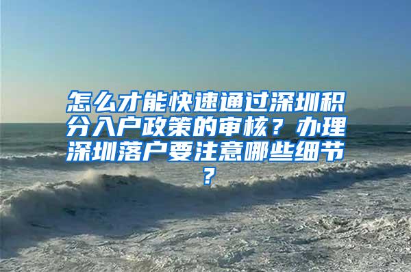 怎么才能快速通过深圳积分入户政策的审核？办理深圳落户要注意哪些细节？
