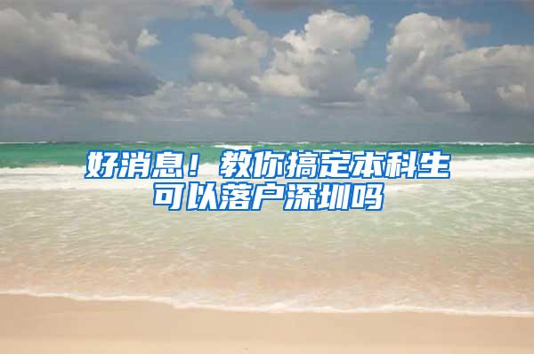 好消息！教你搞定本科生可以落户深圳吗