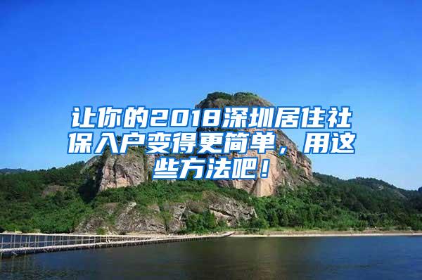 让你的2018深圳居住社保入户变得更简单，用这些方法吧！