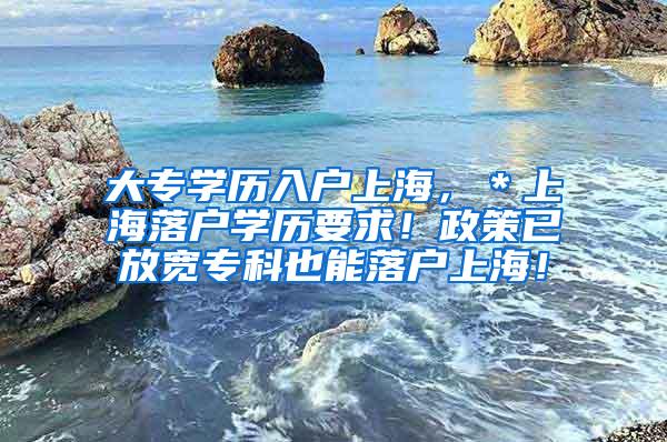 大专学历入户上海，＊上海落户学历要求！政策已放宽专科也能落户上海！