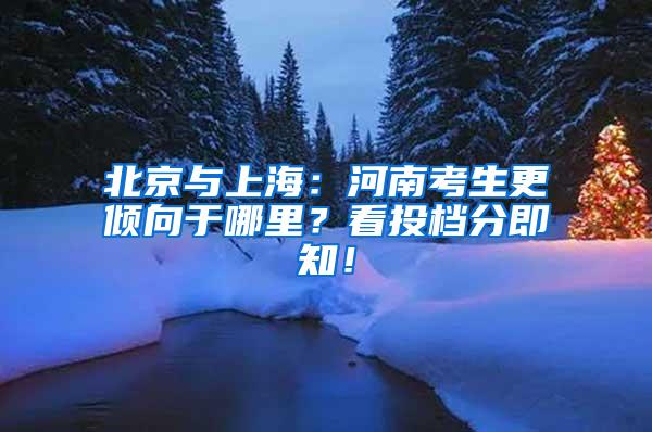 北京与上海：河南考生更倾向于哪里？看投档分即知！