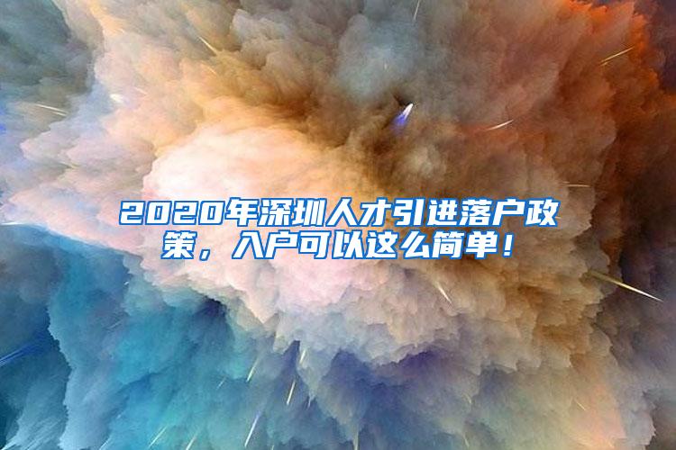 2020年深圳人才引进落户政策，入户可以这么简单！