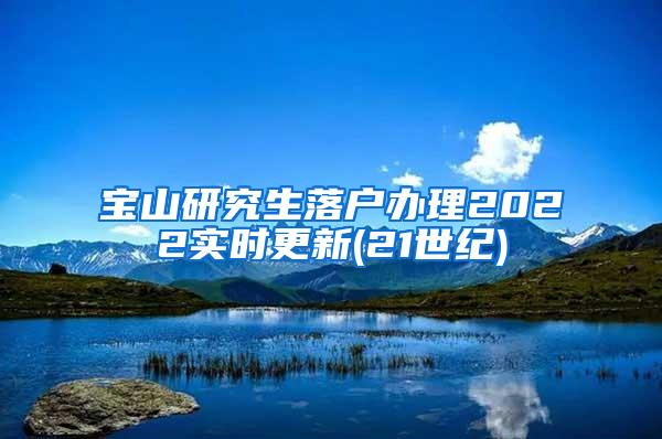 宝山研究生落户办理2022实时更新(21世纪)