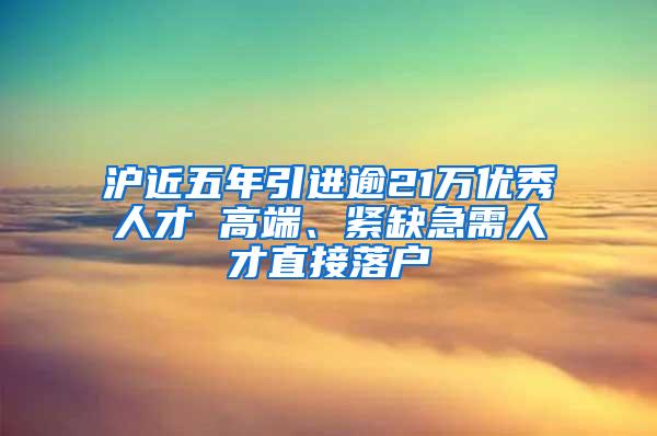 沪近五年引进逾21万优秀人才 高端、紧缺急需人才直接落户